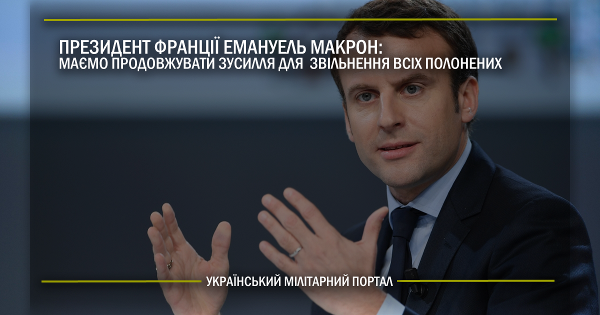 Президент Франції Емануель Макрон: Маємо продовжувати зусилля для звільнення всіх полонених