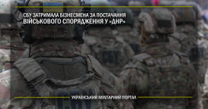 СБУ затримала бізнесмена за постачання військового спорядження у «ДНР»