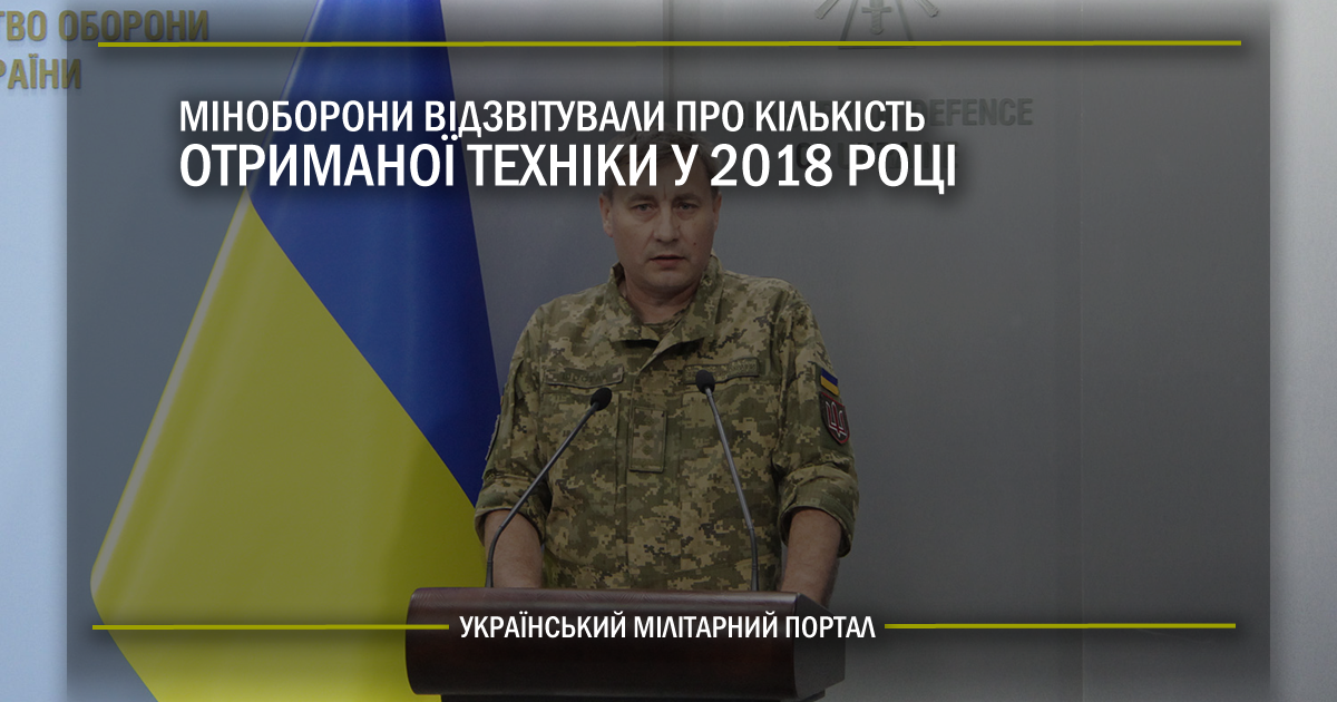 Міноборони відзвітували про кількість отриманої техніки у 2018 році