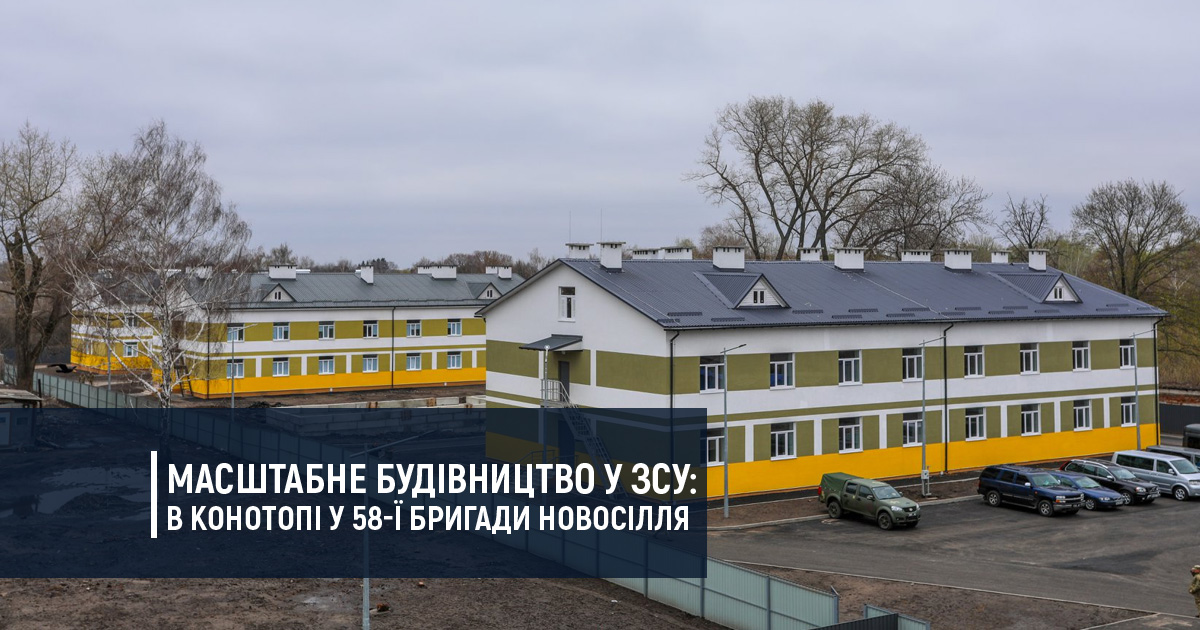 Масштабне будівництво у ЗСУ: в Конотопі у 58-ї бригади новосілля