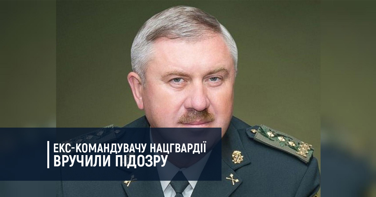 Екс-командувачу Нацгвардії вручили підозру